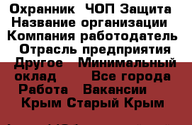 Охранник. ЧОП Защита › Название организации ­ Компания-работодатель › Отрасль предприятия ­ Другое › Минимальный оклад ­ 1 - Все города Работа » Вакансии   . Крым,Старый Крым